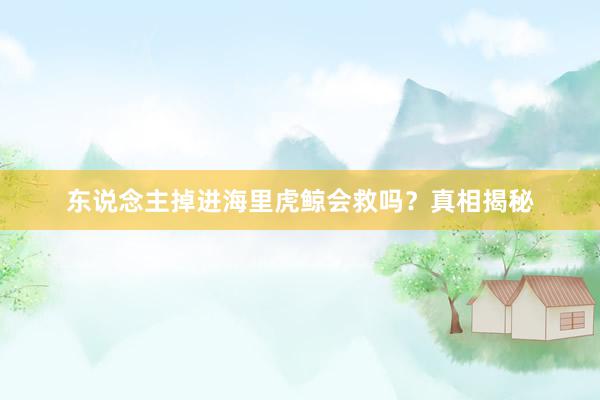 东说念主掉进海里虎鲸会救吗？真相揭秘